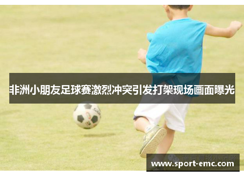 非洲小朋友足球赛激烈冲突引发打架现场画面曝光