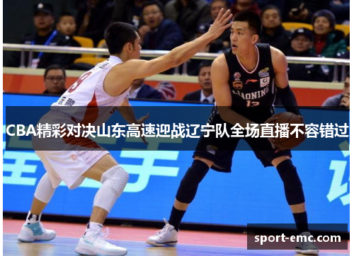 CBA精彩对决山东高速迎战辽宁队全场直播不容错过