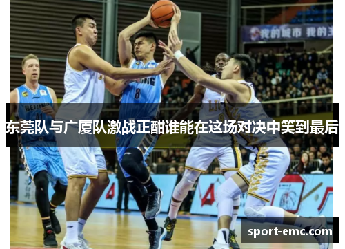 东莞队与广厦队激战正酣谁能在这场对决中笑到最后
