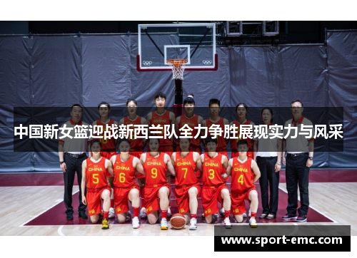 中国新女篮迎战新西兰队全力争胜展现实力与风采