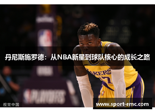 丹尼斯施罗德：从NBA新星到球队核心的成长之路