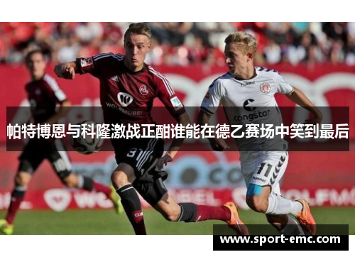 帕特博恩与科隆激战正酣谁能在德乙赛场中笑到最后