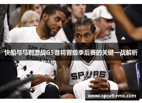 快船与马刺激战G5谁将晋级季后赛的关键一战解析